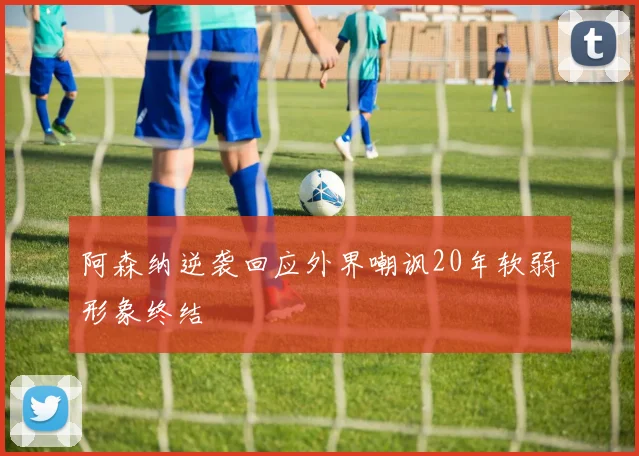 阿森纳逆袭回应外界嘲讽20年软弱形象终结