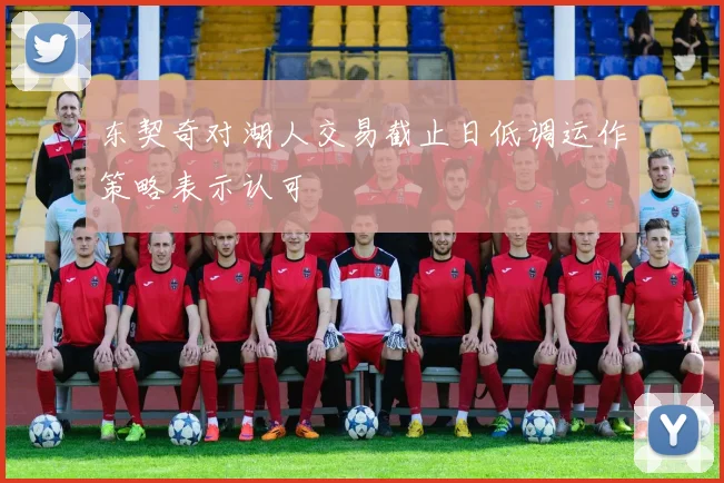 东契奇对湖人交易截止日低调运作策略表示认可