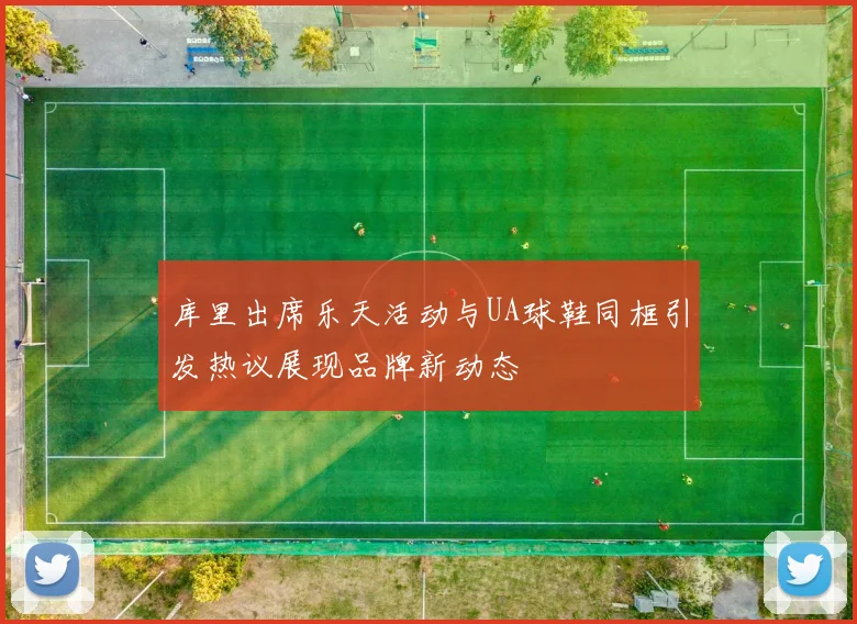 库里出席乐天活动与UA球鞋同框引发热议展现品牌新动态