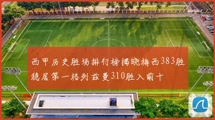 西甲历史胜场排行榜揭晓梅西383胜稳居第一格列兹曼310胜入前十