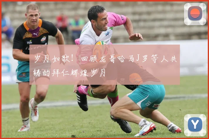 岁月如歌！回顾龙哥哈马J罗等人共铸的拜仁辉煌岁月