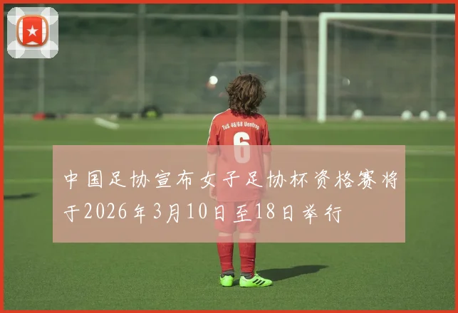 中国足协宣布女子足协杯资格赛将于2026年3月10日至18日举行