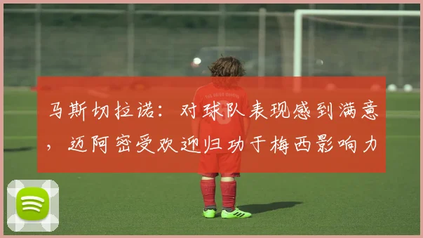 马斯切拉诺：对球队表现感到满意，迈阿密受欢迎归功于梅西影响力