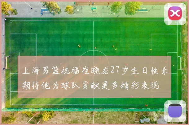 上海男篮祝福崔晓龙27岁生日快乐期待他为球队贡献更多精彩表现
