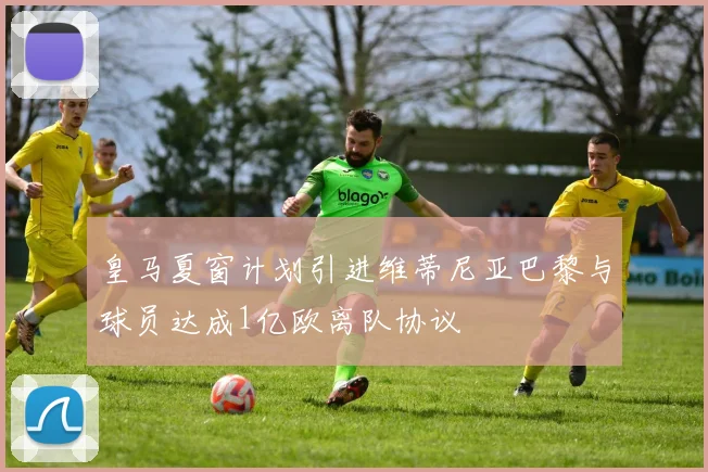 皇马夏窗计划引进维蒂尼亚巴黎与球员达成1亿欧离队协议