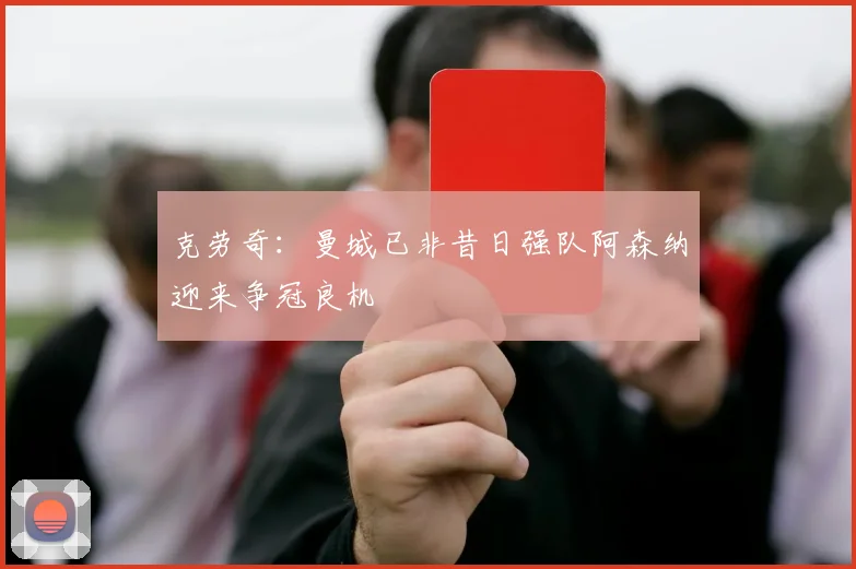 克劳奇：曼城已非昔日强队阿森纳迎来争冠良机