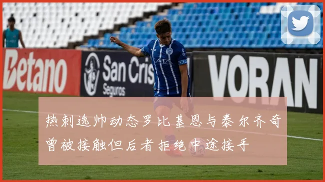 热刺选帅动态罗比基恩与泰尔齐奇曾被接触但后者拒绝中途接手