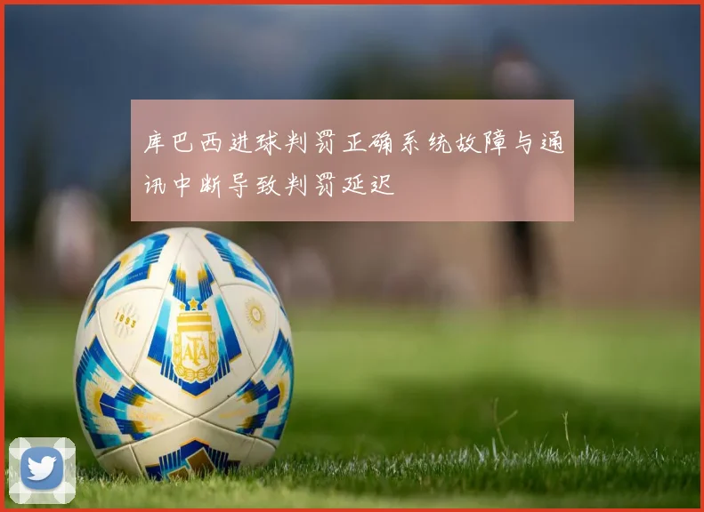 库巴西进球判罚正确系统故障与通讯中断导致判罚延迟