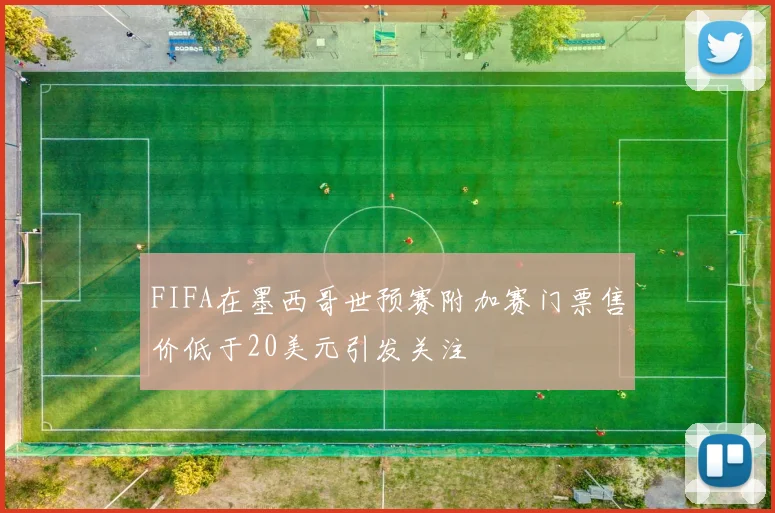 FIFA在墨西哥世预赛附加赛门票售价低于20美元引发关注