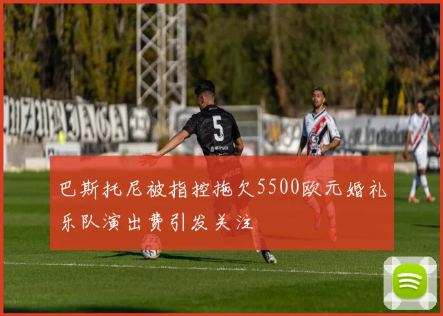 巴斯托尼被指控拖欠5500欧元婚礼乐队演出费引发关注