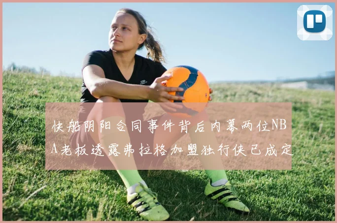 快船阴阳合同事件背后内幕两位NBA老板透露弗拉格加盟独行侠已成定局