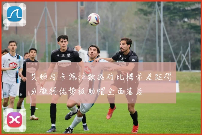 艾顿与卡佩拉数据对比揭示差距得分微弱优势板助帽全面落后