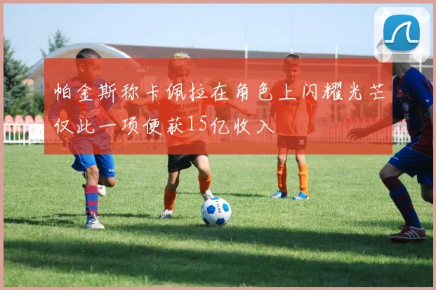 帕金斯称卡佩拉在角色上闪耀光芒仅此一项便获15亿收入
