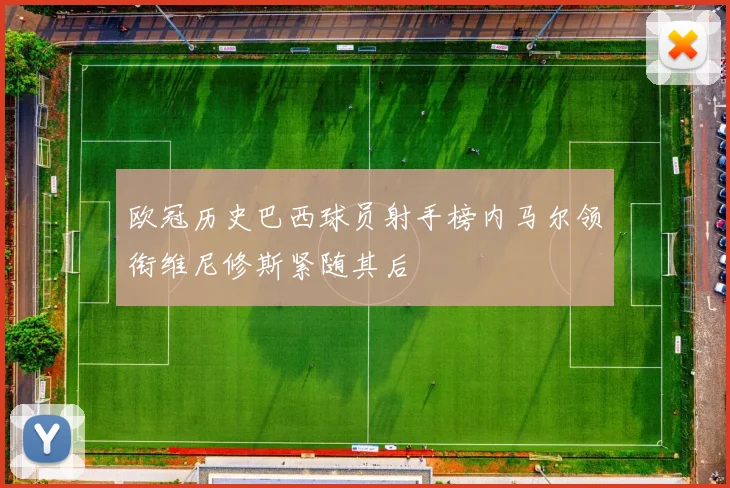 欧冠历史巴西球员射手榜内马尔领衔维尼修斯紧随其后