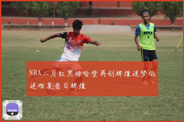 NBA二月红黑榜哈登再创辉煌追梦低迷难复昔日辉煌