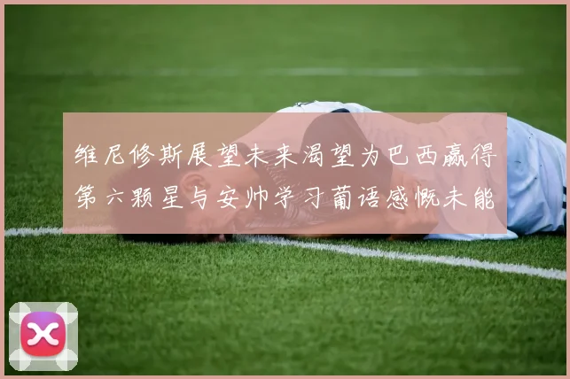 维尼修斯展望未来渴望为巴西赢得第六颗星与安帅学习葡语感慨未能与C罗共事