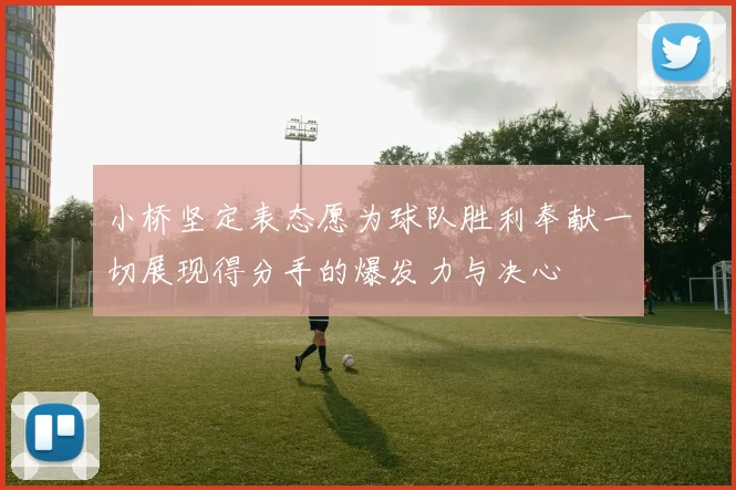 小桥坚定表态愿为球队胜利奉献一切展现得分手的爆发力与决心