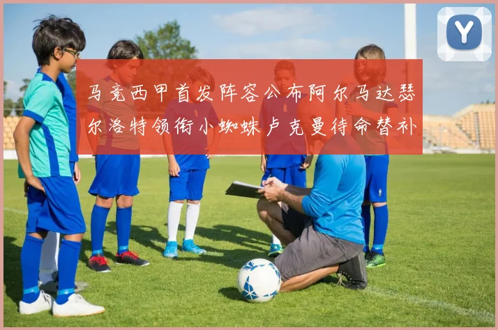 马竞西甲首发阵容公布阿尔马达瑟尔洛特领衔小蜘蛛卢克曼待命替补