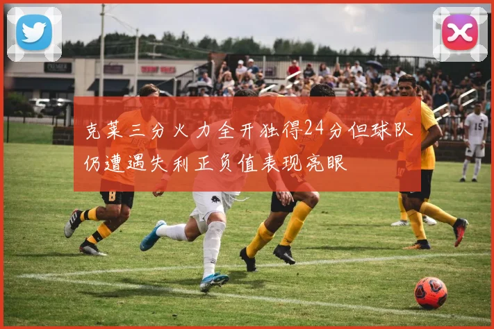 克莱三分火力全开独得24分但球队仍遭遇失利正负值表现亮眼