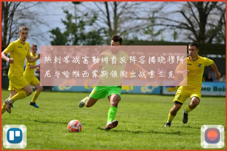 热刺客战富勒姆首发阵容揭晓穆阿尼与哈维西蒙斯领衔出战索兰克
