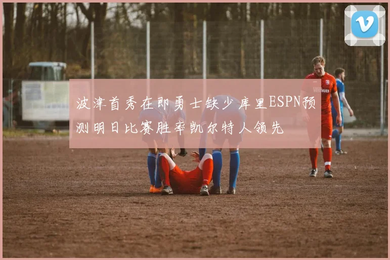 波津首秀在即勇士缺少库里ESPN预测明日比赛胜率凯尔特人领先